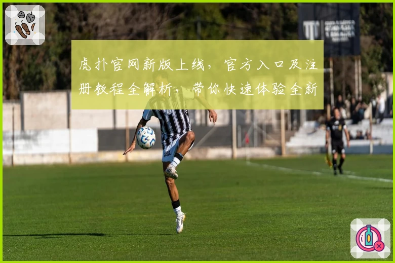 虎扑官网新版上线，官方入口及注册教程全解析，带你快速体验全新互动乐趣