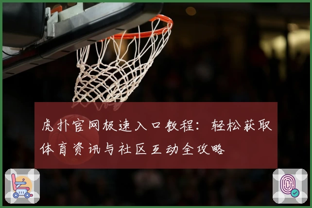 虎扑官网极速入口教程：轻松获取体育资讯与社区互动全攻略