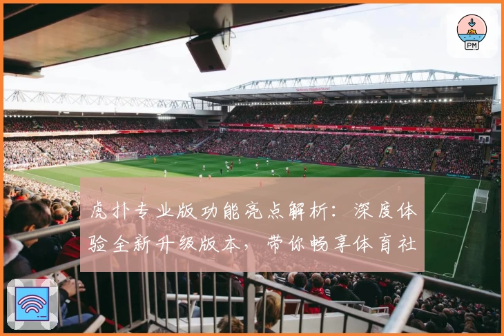 虎扑专业版功能亮点解析：深度体验全新升级版本，带你畅享体育社区魅力