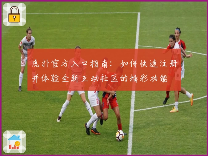 虎扑官方入口指南：如何快速注册并体验全新互动社区的精彩功能