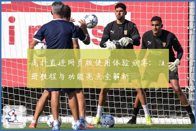 虎扑直连网页版使用体验分享:注册教程与功能亮点全解析