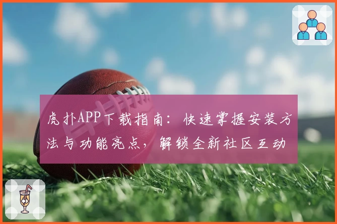 虎扑APP下载指南：快速掌握安装方法与功能亮点，解锁全新社区互动体验