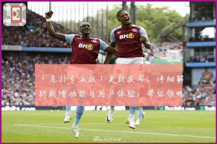 「虎扑专业版」更新发布：详细解析新增功能与用户体验，带你领略全新亮点