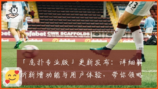 「虎扑专业版」更新发布:详细解析新增功能与用户体验,带你领略全新亮点