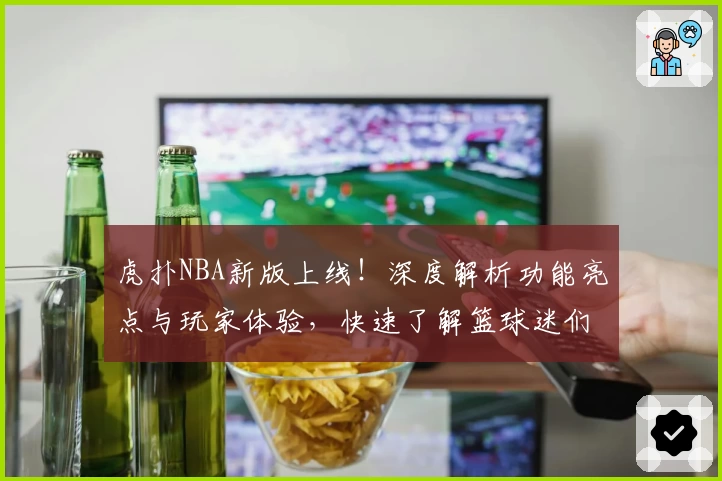 虎扑NBA新版上线！深度解析功能亮点与玩家体验，快速了解篮球迷们的热议平台