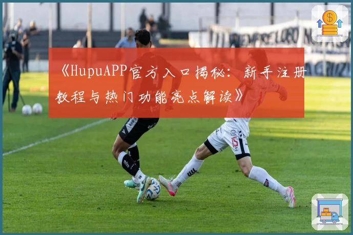 《HupuAPP官方入口揭秘：新手注册教程与热门功能亮点解读》
