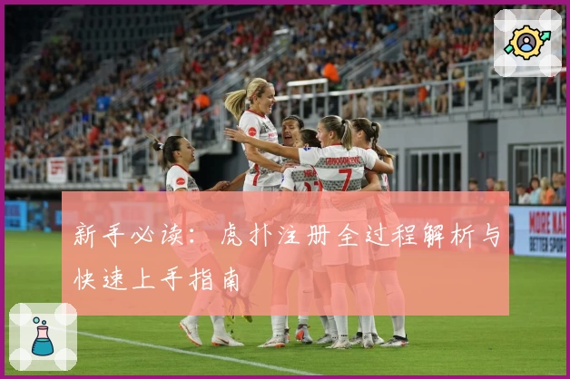 新手必读：虎扑注册全过程解析与快速上手指南