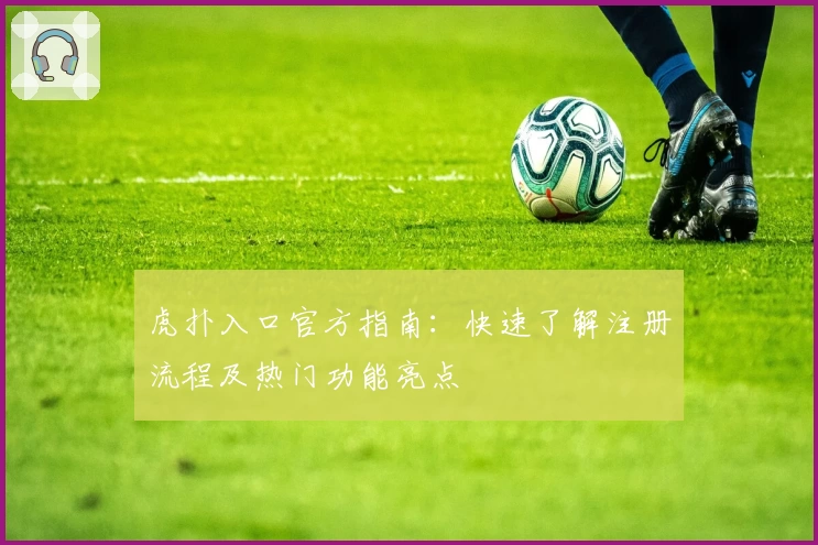 虎扑入口官方指南：快速了解注册流程及热门功能亮点