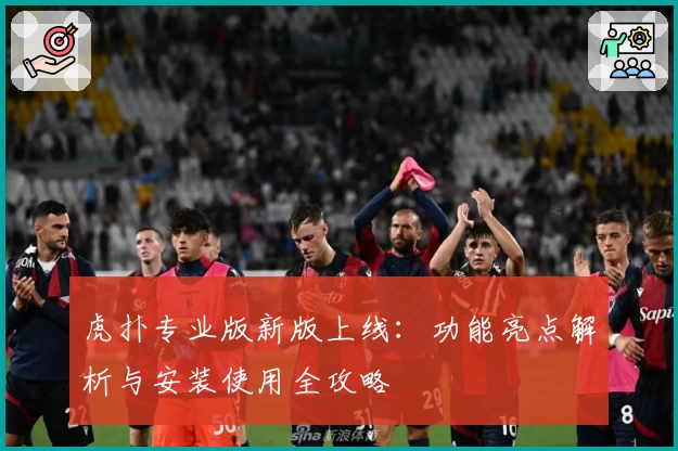 虎扑专业版新版上线：功能亮点解析与安装使用全攻略