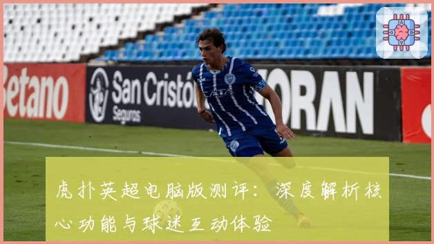 虎扑英超电脑版测评：深度解析核心功能与球迷互动体验