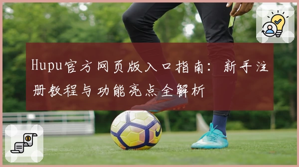Hupu官方网页版入口指南：新手注册教程与功能亮点全解析
