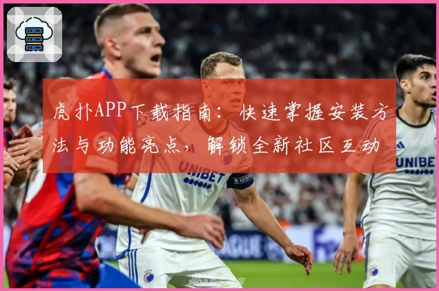 虎扑APP下载指南：快速掌握安装方法与功能亮点，解锁全新社区互动体验