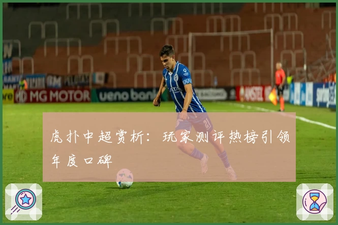 虎扑中超赏析：玩家测评热榜引领年度口碑