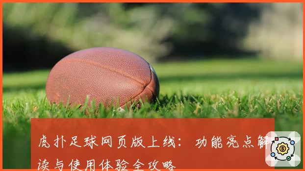 虎扑足球网页版上线：功能亮点解读与使用体验全攻略