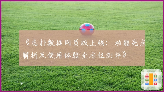 《虎扑数据网页版上线：功能亮点解析及使用体验全方位测评》