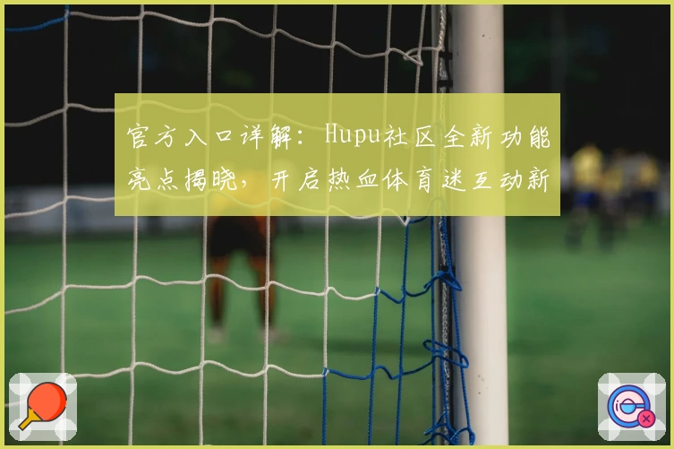 官方入口详解：Hupu社区全新功能亮点揭晓，开启热血体育迷互动新时代