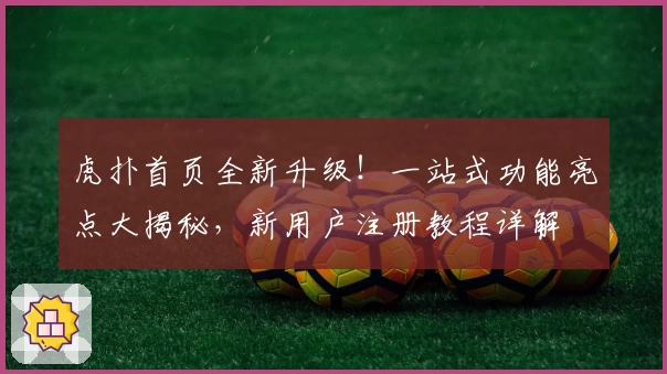 虎扑首页全新升级！一站式功能亮点大揭秘，新用户注册教程详解