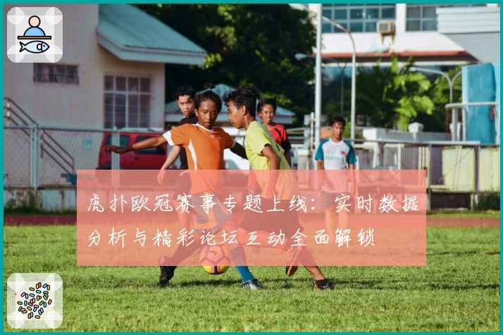虎扑欧冠赛事专题上线：实时数据分析与精彩论坛互动全面解锁