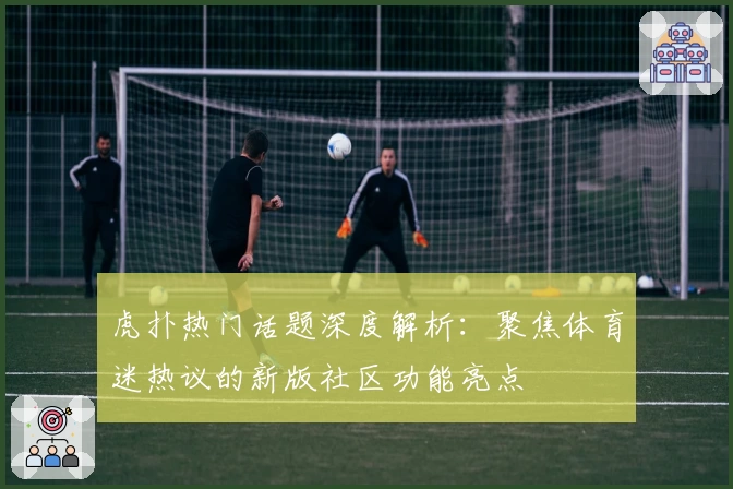 虎扑热门话题深度解析：聚焦体育迷热议的新版社区功能亮点