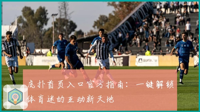 虎扑首页入口官方指南：一键解锁体育迷的互动新天地
