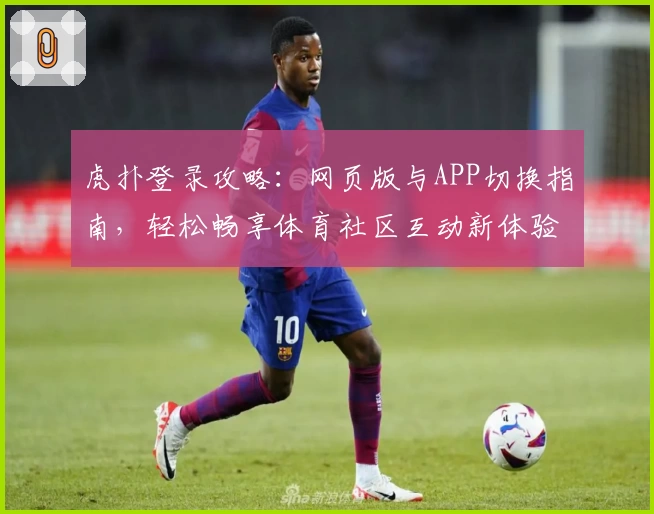 虎扑登录攻略：网页版与APP切换指南，轻松畅享体育社区互动新体验