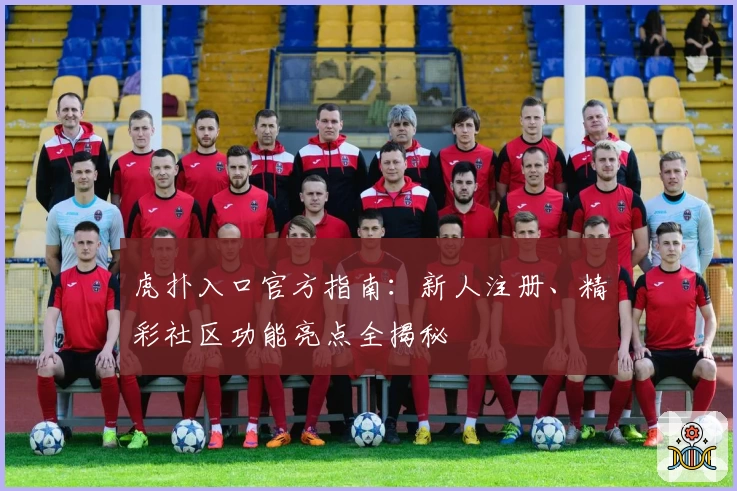 虎扑入口官方指南：新人注册、精彩社区功能亮点全揭秘