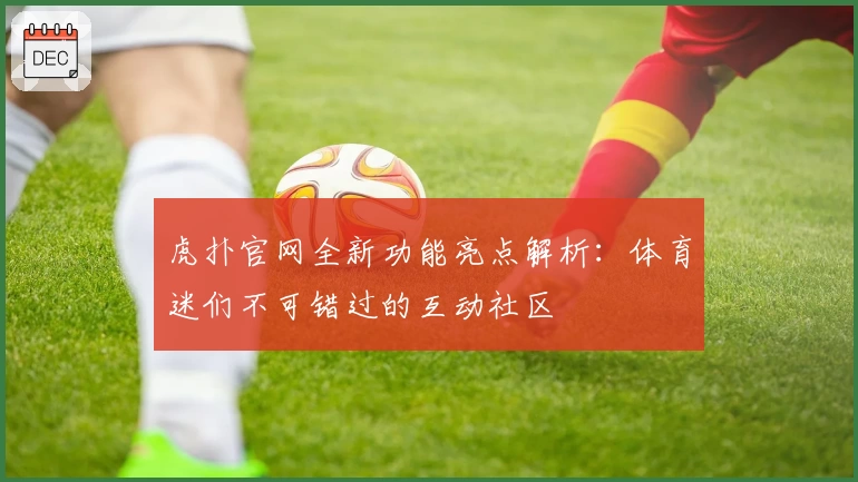 虎扑官网全新功能亮点解析：体育迷们不可错过的互动社区
