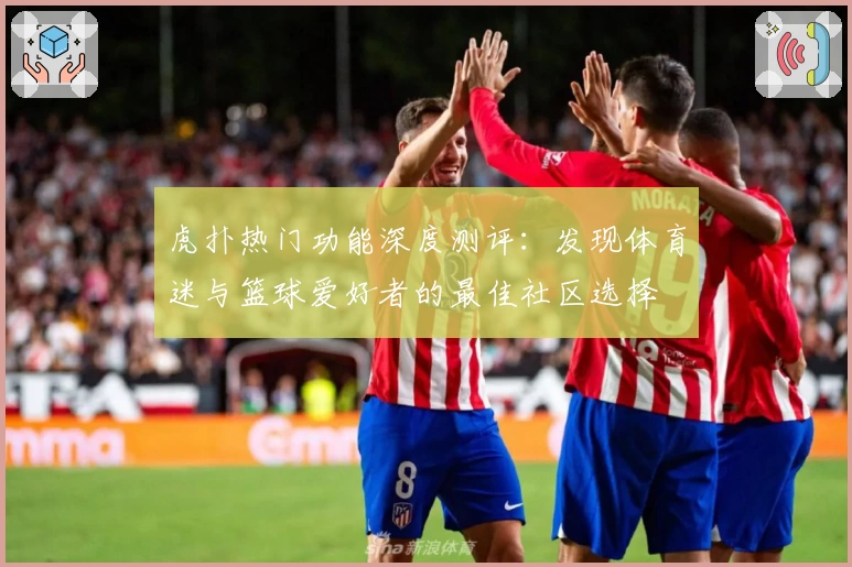 虎扑热门功能深度测评：发现体育迷与篮球爱好者的最佳社区选择