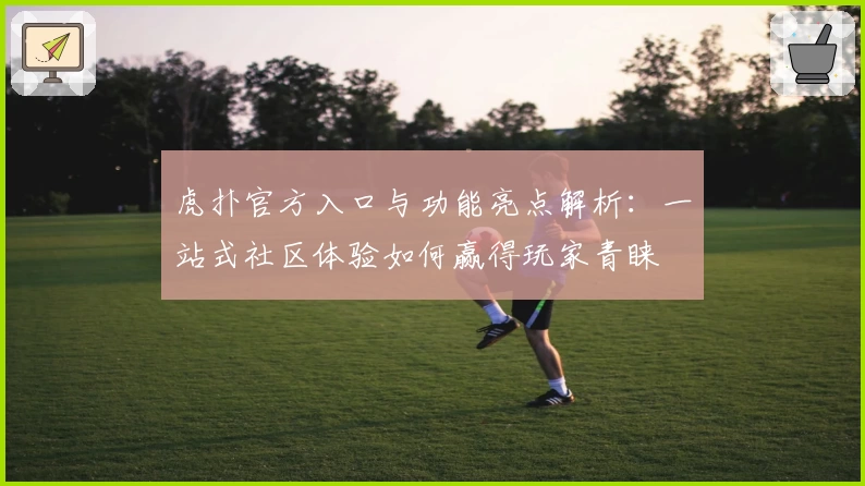 虎扑官方入口与功能亮点解析：一站式社区体验如何赢得玩家青睐