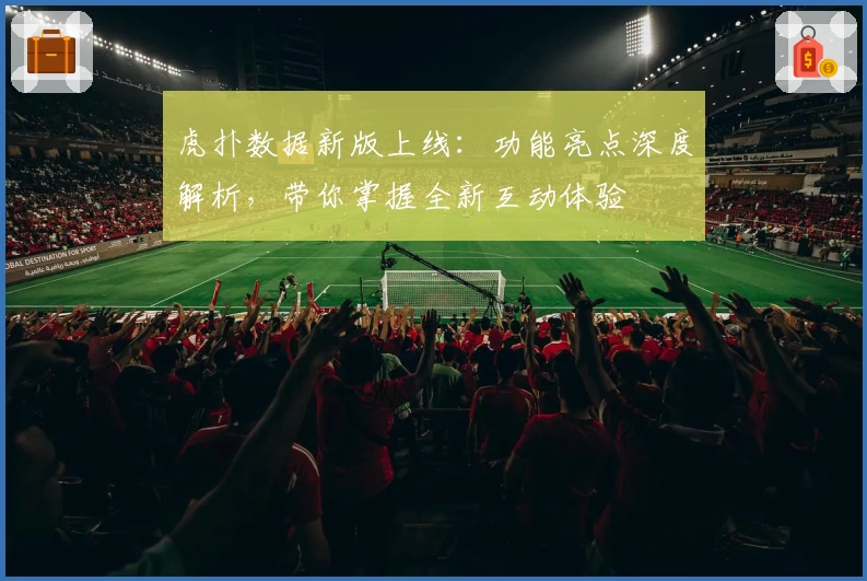 虎扑数据新版上线：功能亮点深度解析，带你掌握全新互动体验