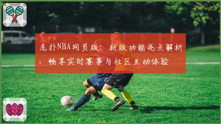 虎扑NBA网页版：新版功能亮点解析，畅享实时赛事与社区互动体验