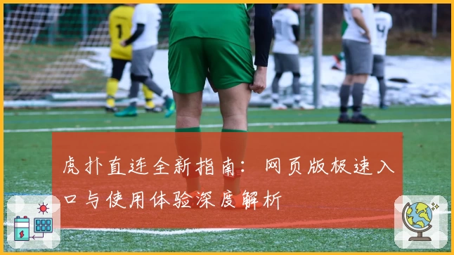 虎扑直连全新指南：网页版极速入口与使用体验深度解析