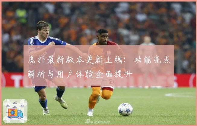 虎扑最新版本更新上线：功能亮点解析与用户体验全面提升