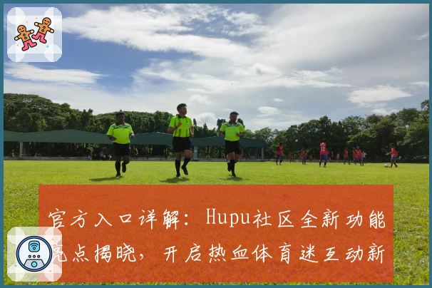 官方入口详解：Hupu社区全新功能亮点揭晓，开启热血体育迷互动新时代