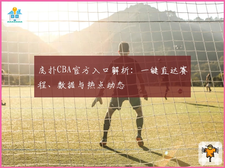 虎扑CBA官方入口解析：一键直达赛程、数据与热点动态