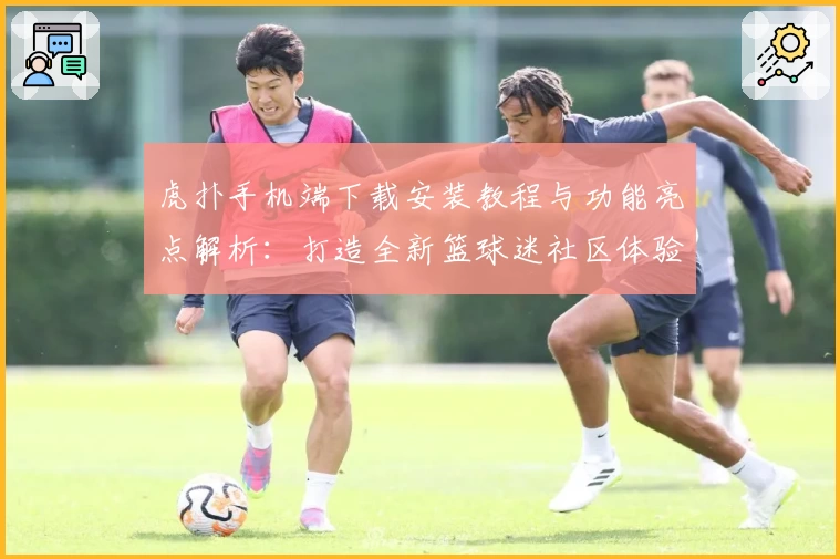 虎扑手机端下载安装教程与功能亮点解析：打造全新篮球迷社区体验