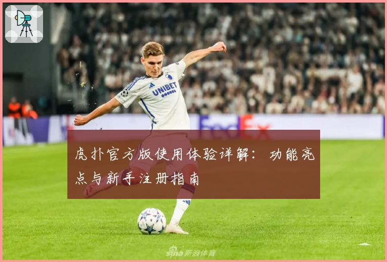 虎扑官方版使用体验详解：功能亮点与新手注册指南