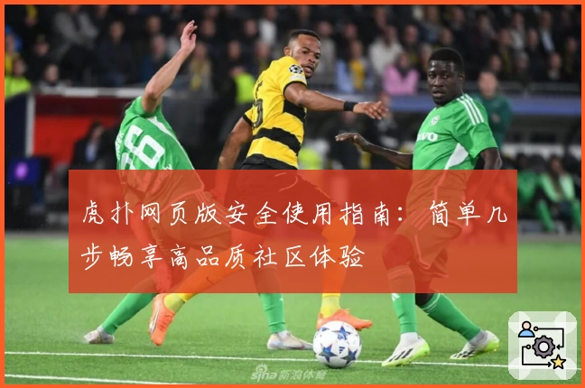 虎扑网页版安全使用指南：简单几步畅享高品质社区体验