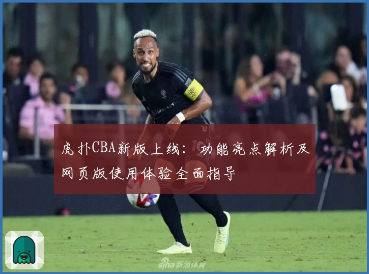 虎扑CBA新版上线：功能亮点解析及网页版使用体验全面指导