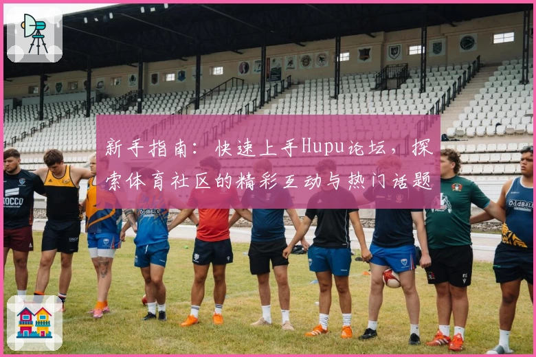 新手指南：快速上手Hupu论坛，探索体育社区的精彩互动与热门话题