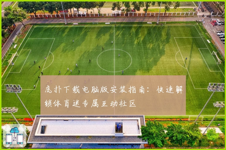 虎扑下载电脑版安装指南:快速解锁体育迷专属互动社区
