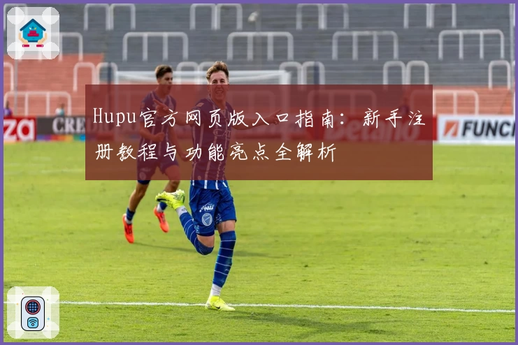 Hupu官方网页版入口指南：新手注册教程与功能亮点全解析