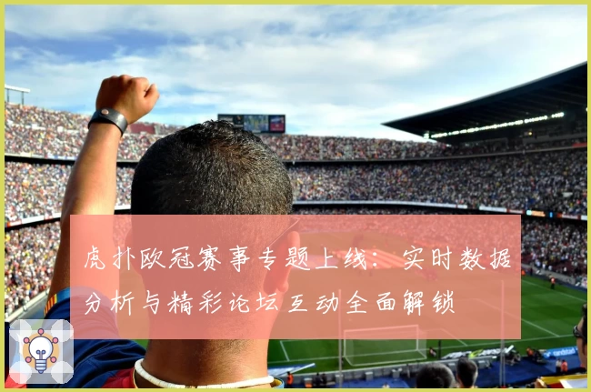 虎扑欧冠赛事专题上线：实时数据分析与精彩论坛互动全面解锁