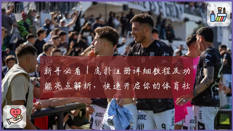 新手必看｜虎扑注册详细教程及功能亮点解析，快速开启你的体育社区之旅