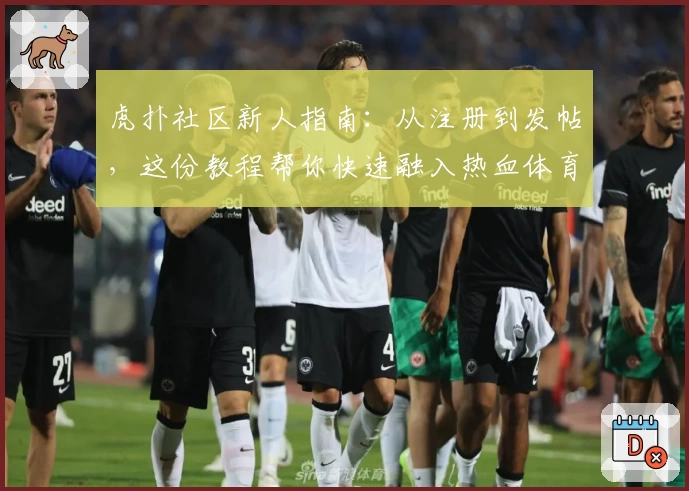 虎扑社区新人指南：从注册到发帖，这份教程帮你快速融入热血体育交流平台
