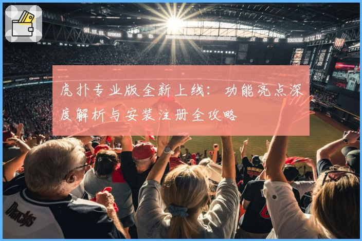 虎扑专业版全新上线:功能亮点深度解析与安装注册全攻略