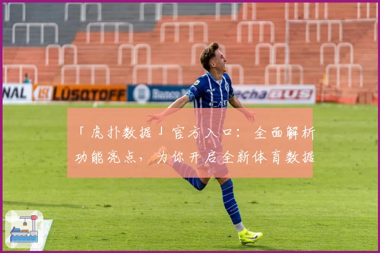 「虎扑数据」官方入口：全面解析功能亮点，为你开启全新体育数据体验