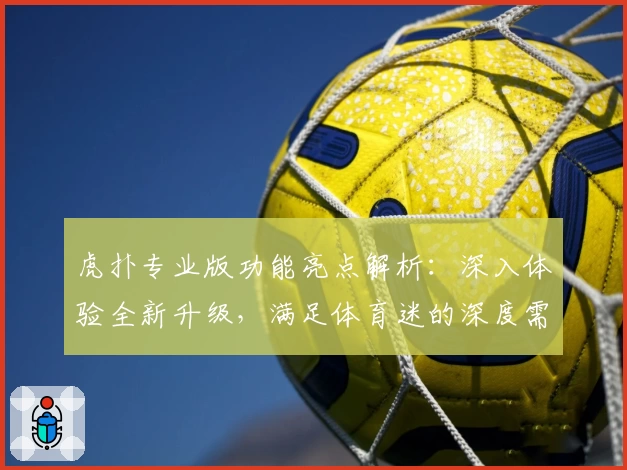 虎扑专业版功能亮点解析：深入体验全新升级，满足体育迷的深度需求