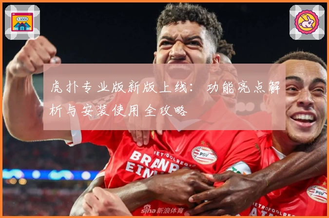 虎扑专业版新版上线：功能亮点解析与安装使用全攻略
