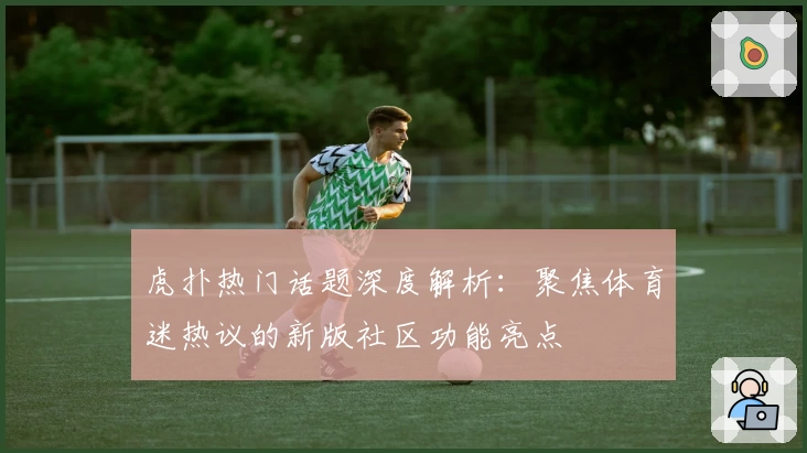 虎扑热门话题深度解析：聚焦体育迷热议的新版社区功能亮点